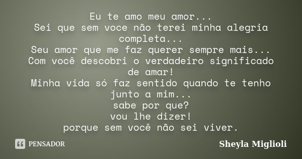 Eu te amo meu amor... Sei que sem voce não terei minha alegria completa... Seu amor que me faz querer sempre mais... Com você descobri o verdadeiro significado ... Frase de Sheyla MIglioli.