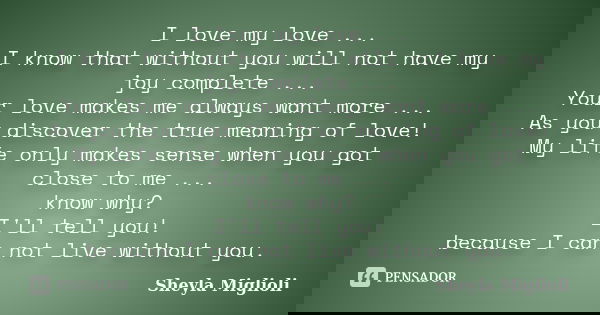 I love my love ... I know that without you will not have my joy complete ... Your love makes me always want more ... As you discover the true meaning of love! M... Frase de Sheyla MIglioli.