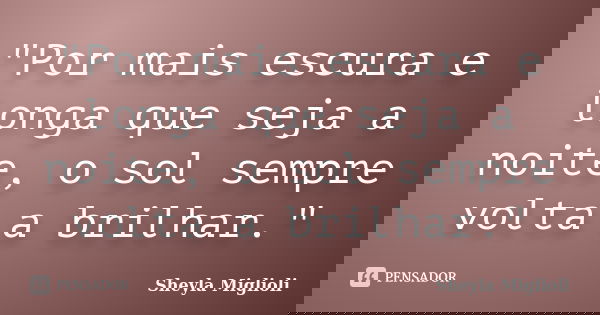 "Por mais escura e longa que seja a noite, o sol sempre volta a brilhar."... Frase de Sheyla Miglioli.