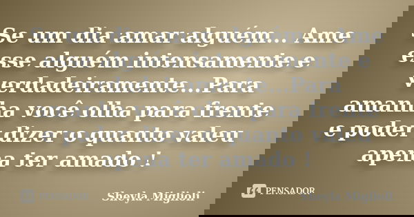 Se um dia amar alguém... Ame esse alguém intensamente e verdadeiramente...Para amanha você olha para frente e poder dizer o quanto valeu apena ter amado !... Frase de Sheyla MIglioli.