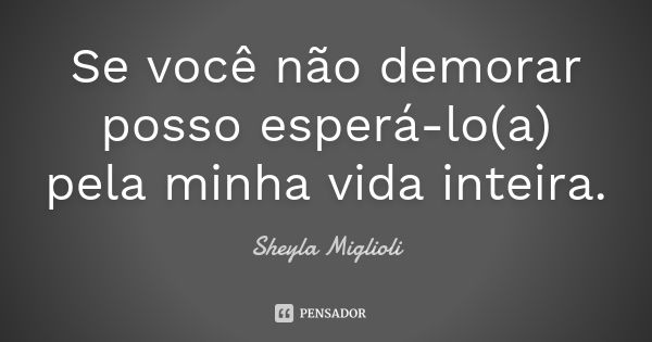 Se você não demorar posso esperá-lo(a) pela minha vida inteira.... Frase de Sheyla Miglioli.