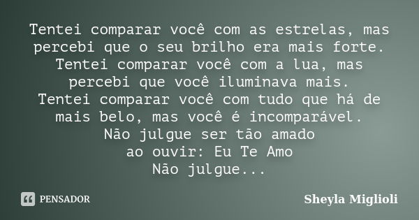 Tentei comparar você com as estrelas, mas percebi que o seu brilho era mais forte. Tentei comparar você com a lua, mas percebi que você iluminava mais. Tentei c... Frase de Sheyla Miglioli.