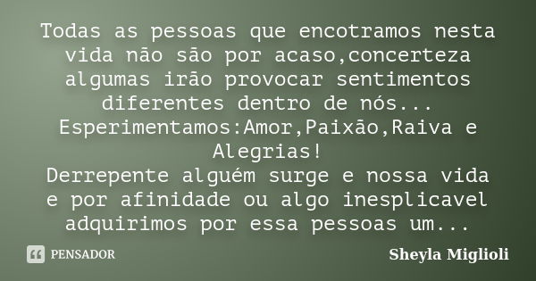 Todas as pessoas que encotramos nesta vida não são por acaso,concerteza algumas irão provocar sentimentos diferentes dentro de nós... Esperimentamos:Amor,Paixão... Frase de Sheyla Miglioli.