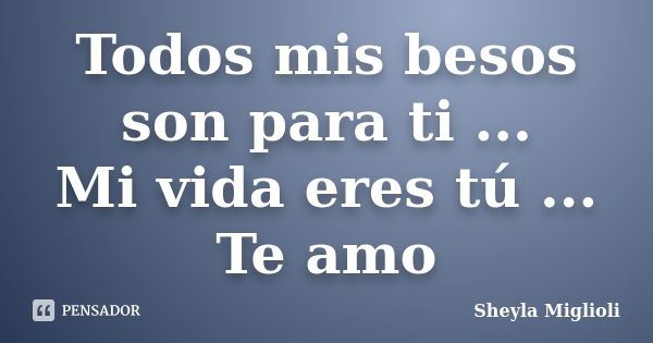 Todos mis besos son para ti ... Mi vida eres tú ... Te amo... Frase de Sheyla MIglioli.