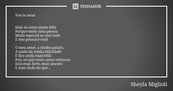 Vou te amar Hoje eu estou muito feliz Porque tenho uma pessoa Muito especial ao meu lado E esta pessoa é você O meu amor, a minha paixão, A razão da minha felic... Frase de Sheyla Miglioli.