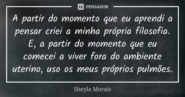 A partir do momento que eu aprendi a pensar criei a minha própria filosofia. E, a partir do momento que eu comecei a viver fora do ambiente uterino, uso os meus... Frase de Sheyla Morais.