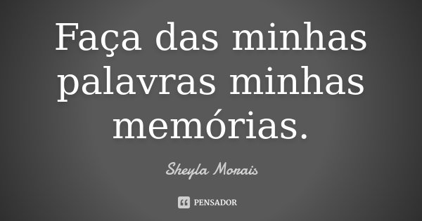 Faça das minhas palavras minhas memórias.... Frase de Sheyla Morais.