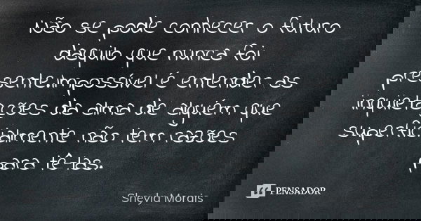 Não se pode conhecer o futuro daquilo que nunca foi presente.Impossível é entender as inquietações da alma de alguém que superficialmente não tem razões para tê... Frase de Sheyla Morais.