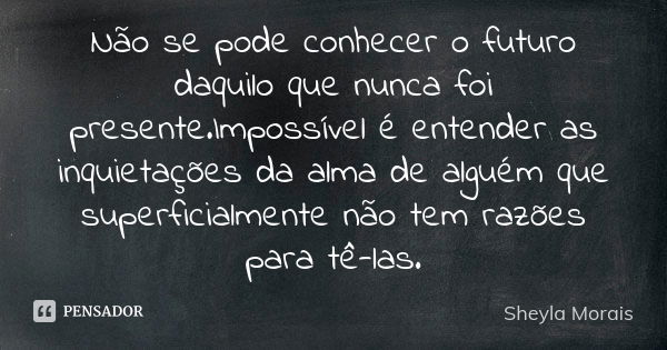 Não se pode conhecer o futuro daquilo que nunca foi presente.Impossível é entender as inquietações da alma de alguém que superficialmente não tem razões para tê... Frase de Sheyla Morais.