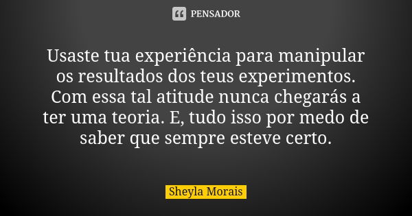 Usaste tua experiência para manipular os resultados dos teus experimentos. Com essa tal atitude nunca chegarás a ter uma teoria. E, tudo isso por medo de saber ... Frase de Sheyla Morais.