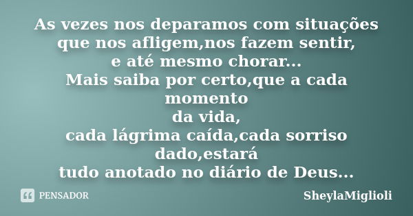 As vezes nos deparamos com situações que nos afligem,nos fazem sentir, e até mesmo chorar... Mais saiba por certo,que a cada momento da vida, cada lágrima caída... Frase de SheylaMiglioli.