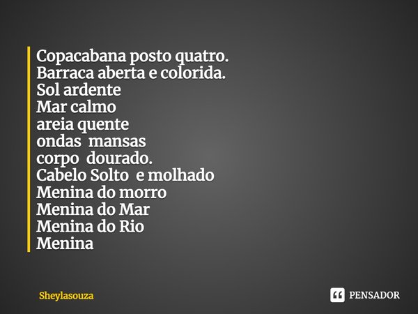 ⁠Copacabana posto quatro.
Barraca aberta e colorida.
Sol ardente
Mar calmo
areia quente
ondas mansas
corpo dourado.
Cabelo Solto e molhado
Menina do morro
Menin... Frase de Sheylasouza.