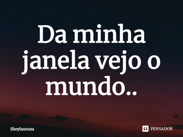 ⁠Da minha janela vejo o mundo..... Frase de Sheylasouza.