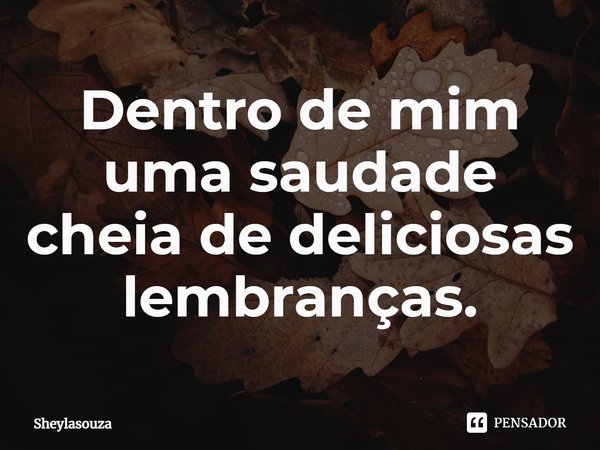 ⁠Dentro de mim uma saudade cheia de deliciosas lembranças.... Frase de Sheylasouza.