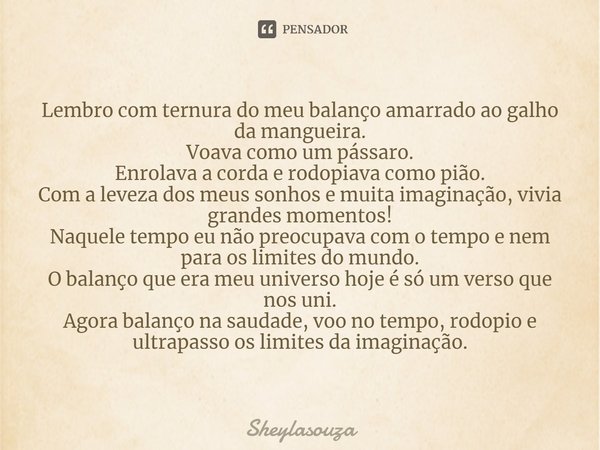 ⁠Lembro com ternura do meu balanço amarrado ao galho da mangueira. Voava como um pássaro. Enrolava a corda e rodopiava como pião. Com a leveza dos meus sonhos e... Frase de Sheylasouza.