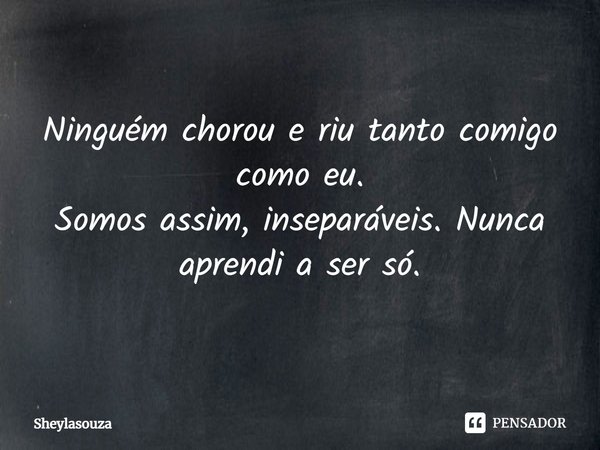 ⁠Ninguém chorou e riu tanto comigo como eu.
Somos assim, inseparáveis. Nunca aprendi a ser só.... Frase de Sheylasouza.