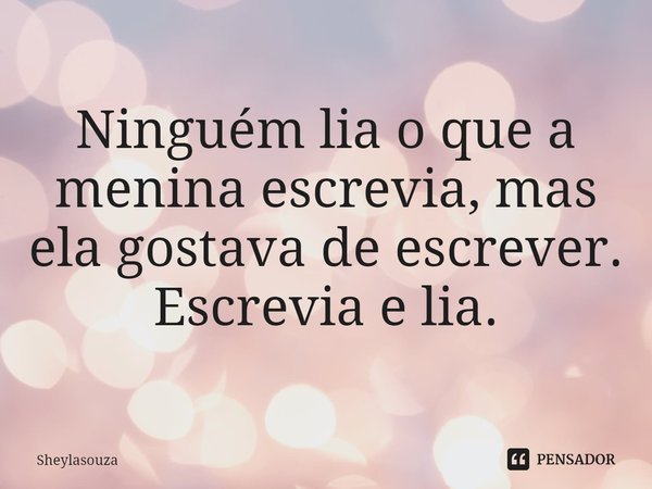 ⁠Ninguém lia o que a menina escrevia, mas ela gostava de escrever. Escrevia e lia.... Frase de Sheylasouza.