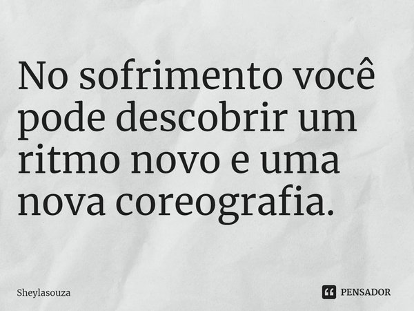 ⁠No sofrimento você pode descobrir um ritmo novo e uma nova coreografia.... Frase de Sheylasouza.