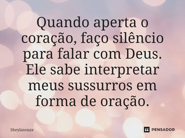⁠Quando aperta o coração, faço silêncio para falar com Deus. Ele sabe interpretar meus sussurros em forma de oração.... Frase de Sheylasouza.