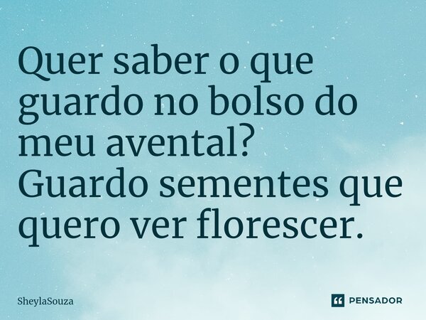 ⁠Quer saber o que guardo no bolso do meu avental? Guardo sementes que quero ver florescer.... Frase de Sheylasouza.