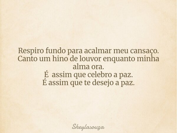 Respiro fundo para acalmar meu cansaço. Canto um hino de louvor enquanto minha alma ora. É assim que celebro a paz. É assim que te desejo a paz.... Frase de Sheylasouza.