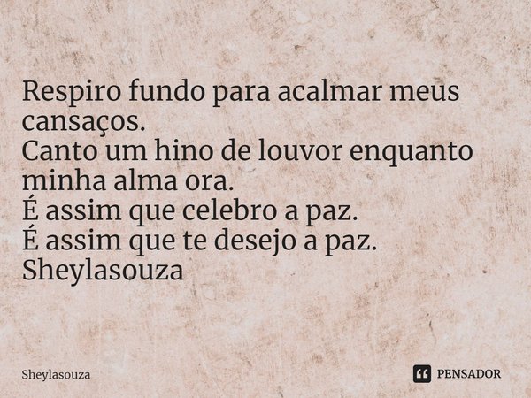 ⁠Respiro fundo para acalmar meus cansaços.
Canto um hino de louvor enquanto minha alma ora.
É assim que celebro a paz.
É assim que te desejo a paz.
Sheylasouza... Frase de Sheylasouza.