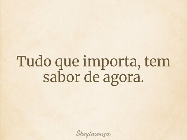 Tudo que importa, tem sabor de agora.... Frase de Sheylasouza.