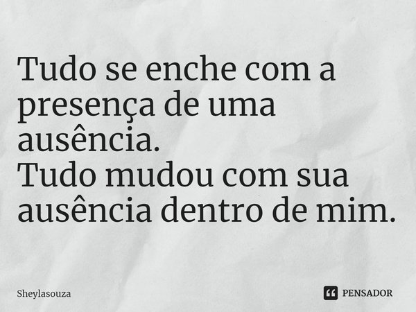 ⁠Tudo se enche com a presença de uma ausência.
Tudo mudou com sua ausência dentro de mim.... Frase de Sheylasouza.