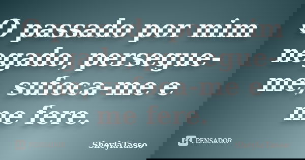 O passado por mim negado, persegue-me, sufoca-me e me fere.... Frase de SheylaTasso.