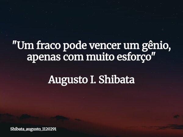 "Um fraco pode vencer um gênio, apenas com muito esforço" Augusto I. Shibata... Frase de Shibata_augusto_1120291.