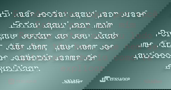 Eu não estou aqui por você Estou aqui por mim Porque estar ao seu lado me faz tão bem, que nem se quisesse saberia como te explicar.... Frase de Shidler.