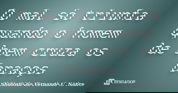 O mal só triunfa quando o homem de bem cruza os braços... Frase de Shidoshi-ho Fernando C. Nobre..