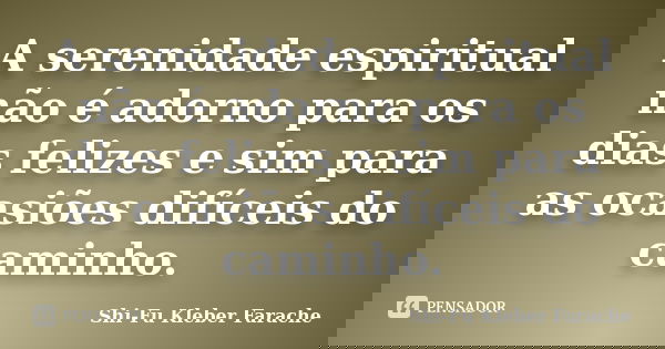 A serenidade espiritual não é adorno para os dias felizes e sim para as ocasiões difíceis do caminho.... Frase de Shi-Fu Kleber Farache.