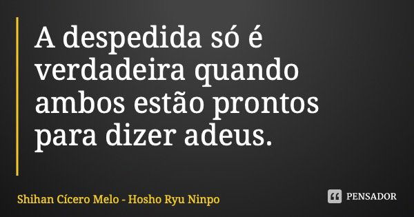 A despedida só é verdadeira quando ambos estão prontos para dizer adeus.... Frase de Shihan Cícero Melo - Hosho Ryu Ninpo.