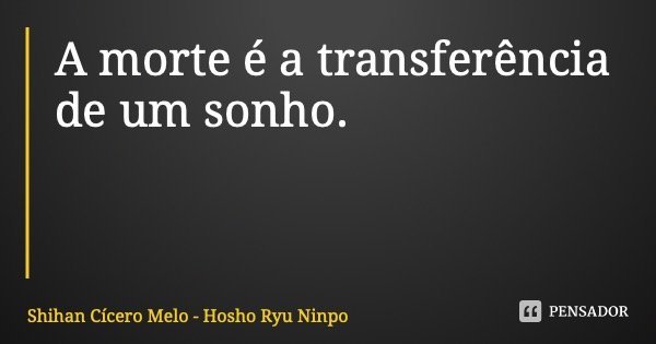 A morte é a transferência de um sonho.... Frase de Shihan Cícero Melo - Hosho Ryu Ninpo.