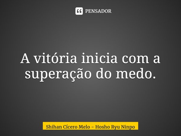 ⁠A vitória inicia com a superação do medo.... Frase de Shihan Cicero Melo - Hosho Ryu Ninpo.