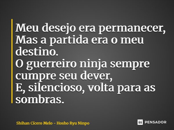 ⁠Meu desejo era permanecer, Mas a partida era o meu destino. O guerreiro ninja sempre cumpre seu dever, E, silencioso, volta para as sombras.... Frase de Shihan Cicero Melo - Hosho Ryu Ninpo.