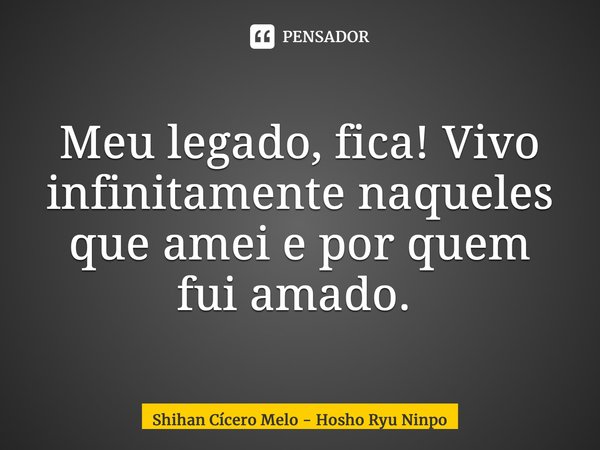 Meu legado, fica! Vivo infinitamente naqueles que amei e por quem fui amado. ⁠... Frase de Shihan Cicero Melo - Hosho Ryu Ninpo.