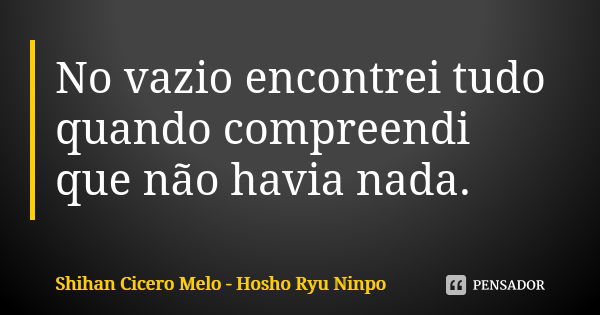 No vazio encontrei tudo quando compreendi que não havia nada.... Frase de Shihan Cícero Melo - Hosho Ryu Ninpo.