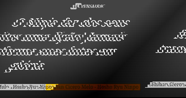 O Ninja faz dos seus feitos uma lição! Jamais transforma suas lutas em glória.... Frase de Shihan Cícero Melo - Hosho Ryu Ninpo.