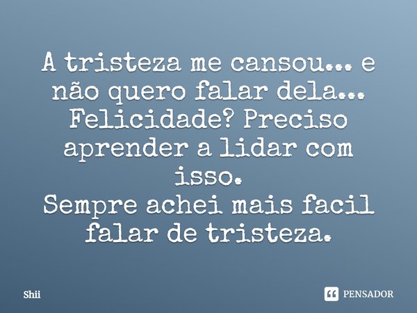 A tristeza me cansou... e não quero falar dela... Felicidade? Preciso aprender a lidar com isso. Sempre achei mais fácil falar de tristeza.... Frase de Shii.
