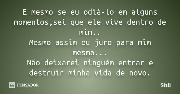 E mesmo se eu odiá-lo em alguns momentos,sei que ele vive dentro de mim.. Mesmo assim eu juro para mim mesma... Não deixarei ninguém entrar e destruir minha vid... Frase de Shii.