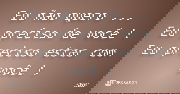 Eu não quero ... Eu preciso de você ! Eu preciso estar com você !... Frase de Shii.