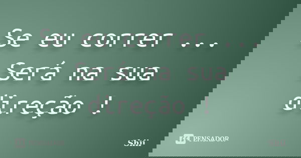 Se eu correr ... Será na sua direção !... Frase de Shii.