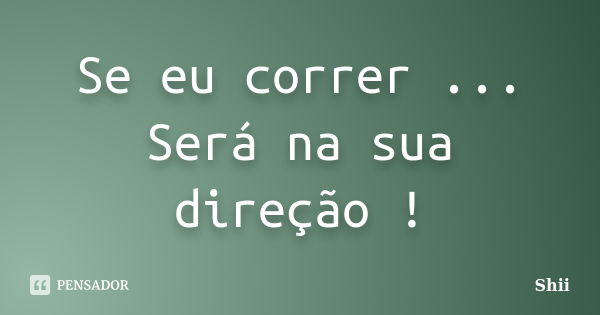 Se eu correr ... Será na sua direção !... Frase de Shii.