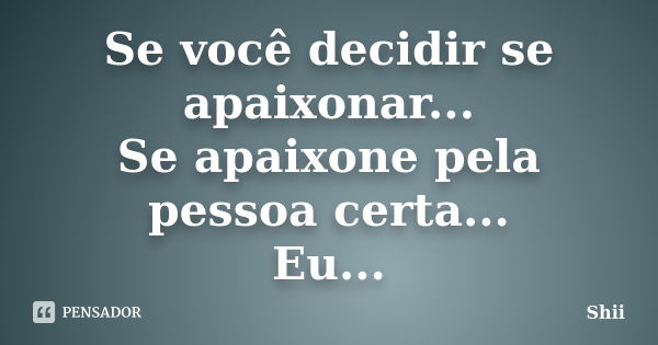 Se você decidir se apaixonar... Se apaixone pela pessoa certa... Eu...... Frase de Shii.