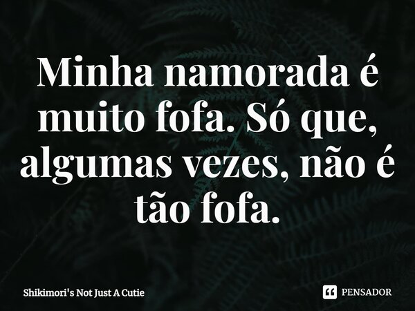 Minha namorada é muito fofa. Só que, algumas vezes, não é tão fofa.... Frase de Shikimori's Not Just A Cutie.