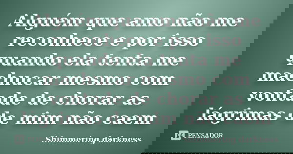 Alguém que amo não me reconhece e por isso quando ela tenta me machucar mesmo com vontade de chorar as lágrimas de mim não caem... Frase de Shimmering Darkness.