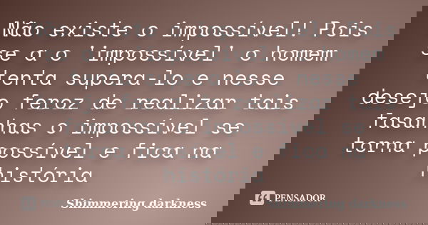 Não existe o impossível! Pois se a o 'impossível' o homem tenta supera-lo e nesse desejo feroz de realizar tais fasanhas o impossível se torna possível e fica n... Frase de Shimmering darkness.