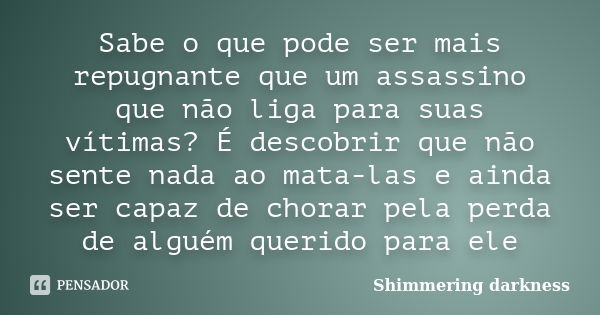 Sabe o que pode ser mais repugnante que um assassino que não liga para suas vítimas? É descobrir que não sente nada ao mata-las e ainda ser capaz de chorar pela... Frase de Shimmering darkness.